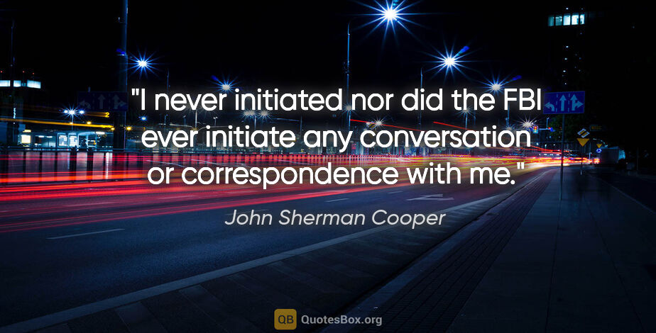 John Sherman Cooper quote: "I never initiated nor did the FBI ever initiate any..."