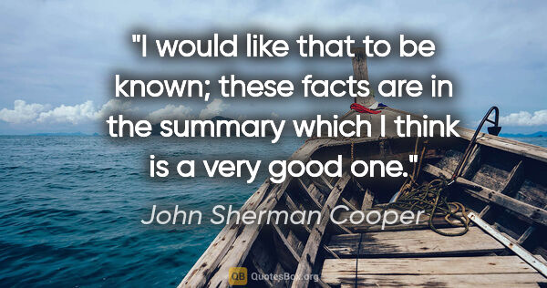 John Sherman Cooper quote: "I would like that to be known; these facts are in the summary..."