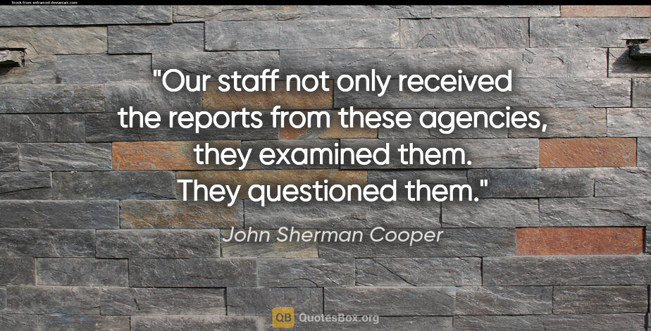 John Sherman Cooper quote: "Our staff not only received the reports from these agencies,..."