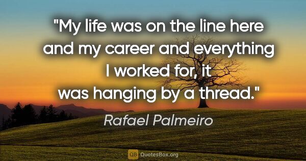 Rafael Palmeiro quote: "My life was on the line here and my career and everything I..."