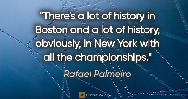 Rafael Palmeiro quote: "There's a lot of history in Boston and a lot of history,..."