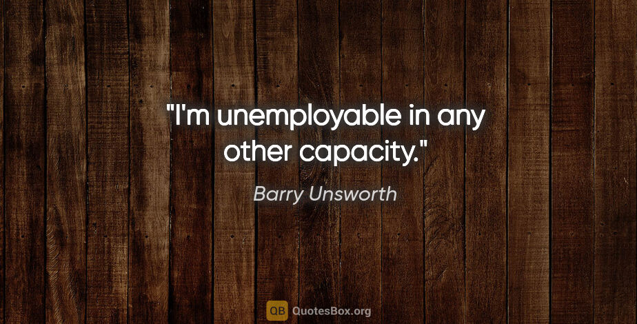 Barry Unsworth quote: "I'm unemployable in any other capacity."