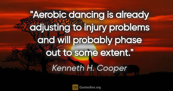 Kenneth H. Cooper quote: "Aerobic dancing is already adjusting to injury problems and..."