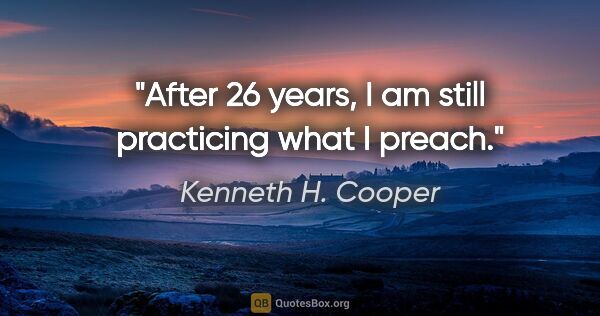 Kenneth H. Cooper quote: "After 26 years, I am still practicing what I preach."