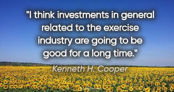 Kenneth H. Cooper quote: "I think investments in general related to the exercise..."