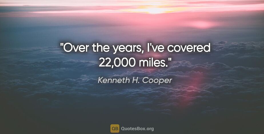 Kenneth H. Cooper quote: "Over the years, I've covered 22,000 miles."
