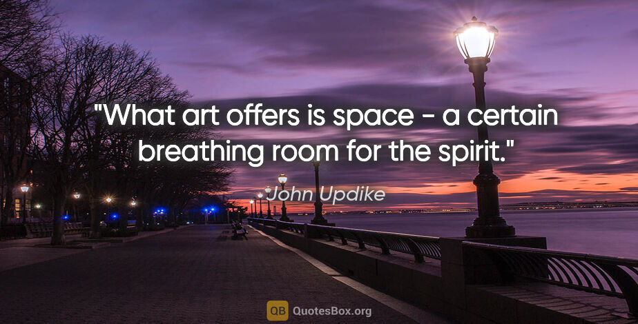 John Updike quote: "What art offers is space - a certain breathing room for the..."