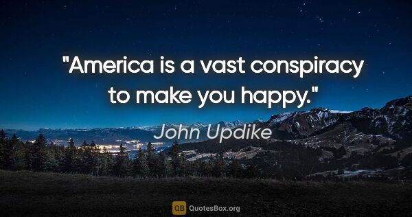 John Updike quote: "America is a vast conspiracy to make you happy."