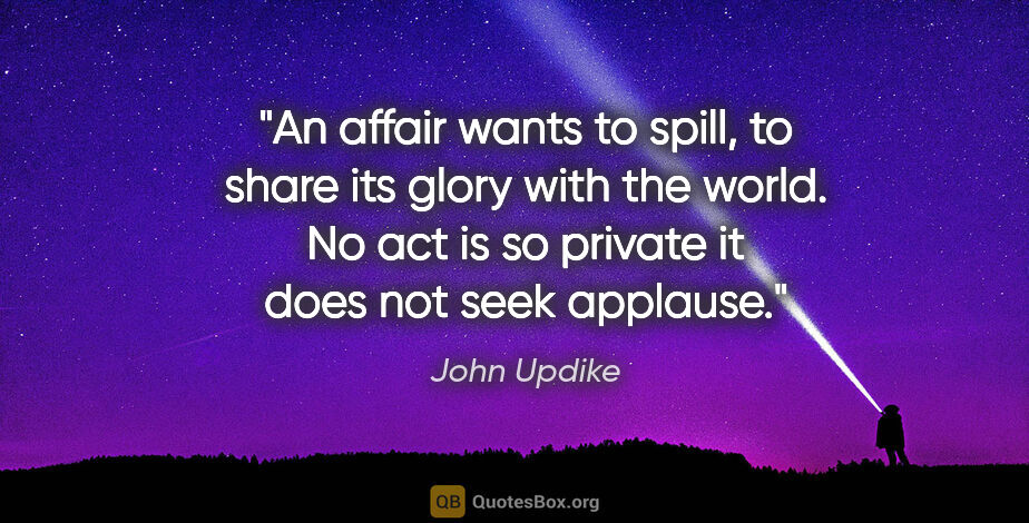 John Updike quote: "An affair wants to spill, to share its glory with the world...."