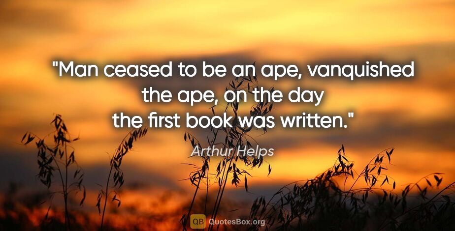 Arthur Helps quote: "Man ceased to be an ape, vanquished the ape, on the day the..."