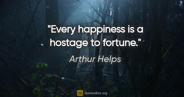 Arthur Helps quote: "Every happiness is a hostage to fortune."