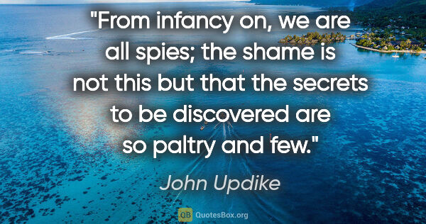 John Updike quote: "From infancy on, we are all spies; the shame is not this but..."