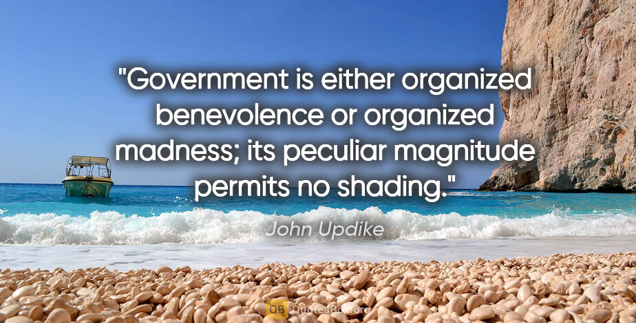 John Updike quote: "Government is either organized benevolence or organized..."