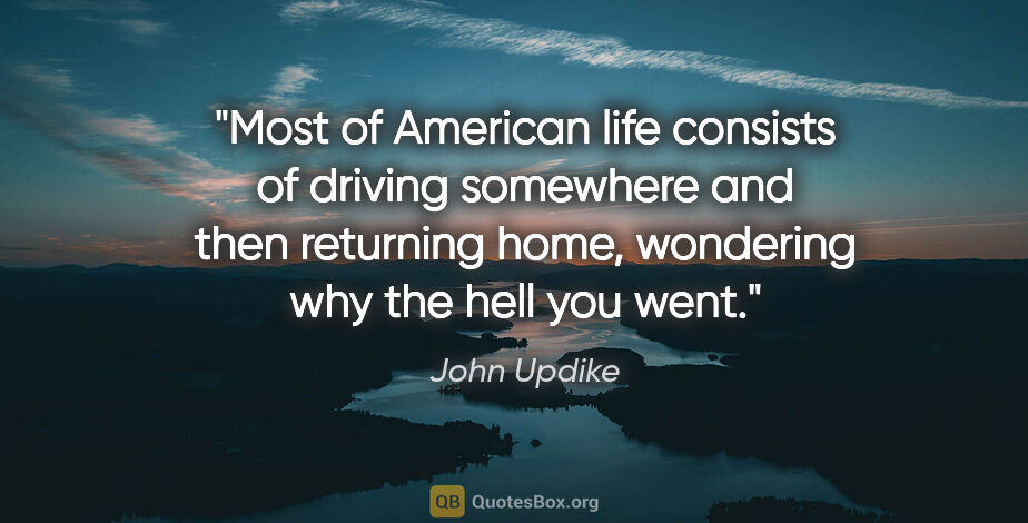 John Updike quote: "Most of American life consists of driving somewhere and then..."