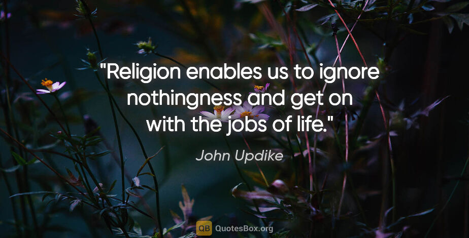 John Updike quote: "Religion enables us to ignore nothingness and get on with the..."