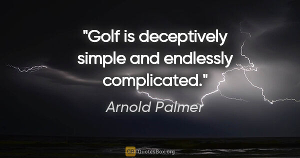 Arnold Palmer quote: "Golf is deceptively simple and endlessly complicated."