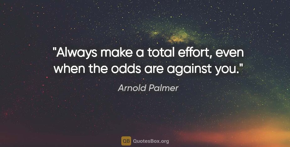 Arnold Palmer quote: "Always make a total effort, even when the odds are against you."