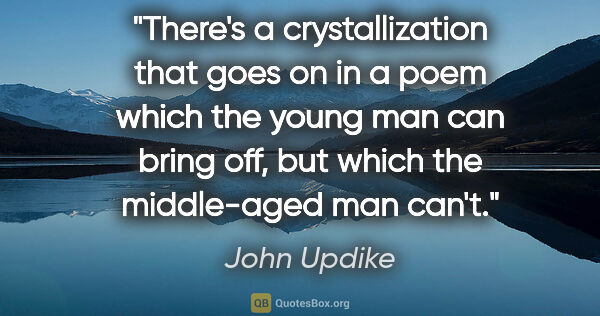 John Updike quote: "There's a crystallization that goes on in a poem which the..."