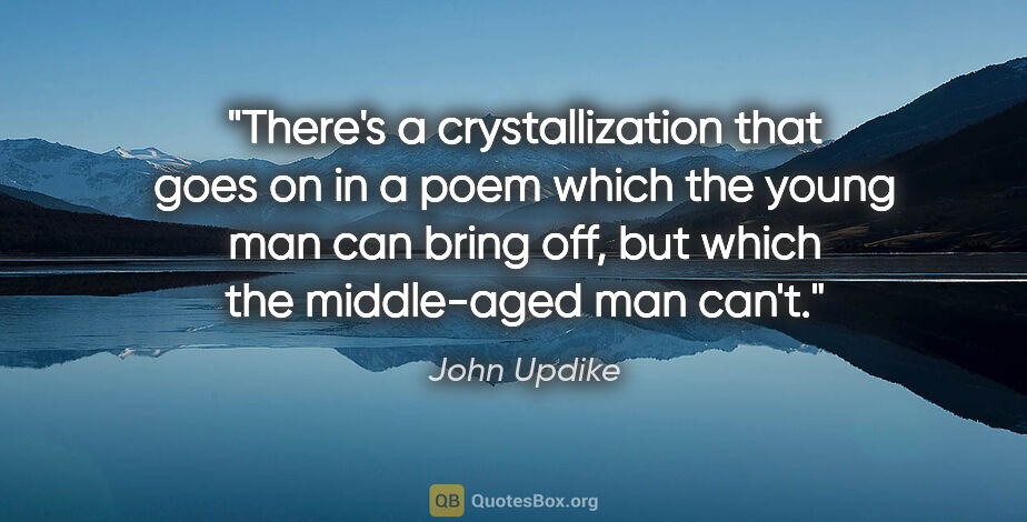 John Updike quote: "There's a crystallization that goes on in a poem which the..."