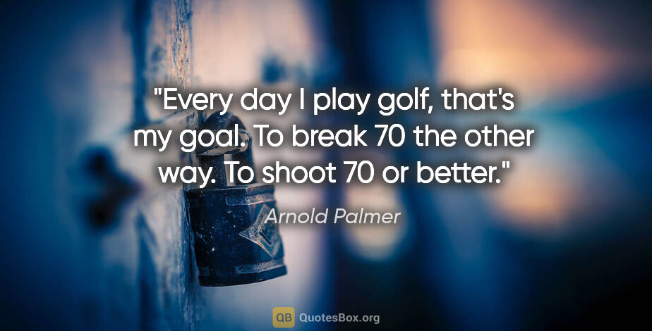 Arnold Palmer quote: "Every day I play golf, that's my goal. To break 70 the other..."