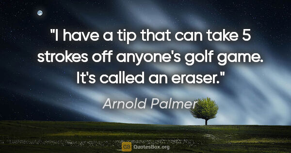 Arnold Palmer quote: "I have a tip that can take 5 strokes off anyone's golf game...."