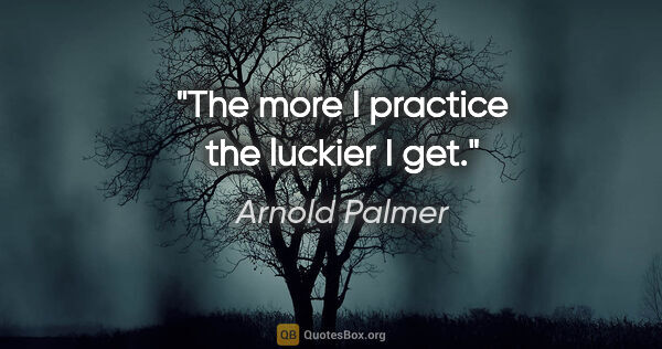 Arnold Palmer quote: "The more I practice the luckier I get."