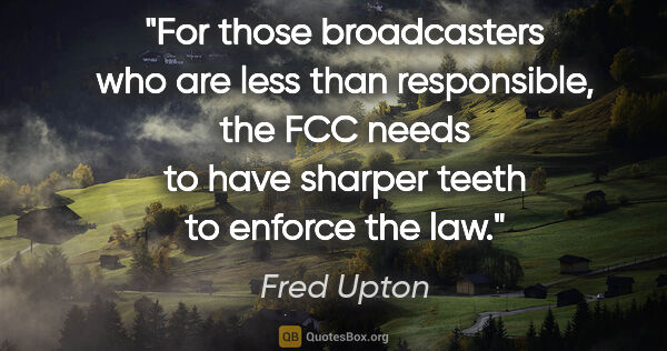 Fred Upton quote: "For those broadcasters who are less than responsible, the FCC..."