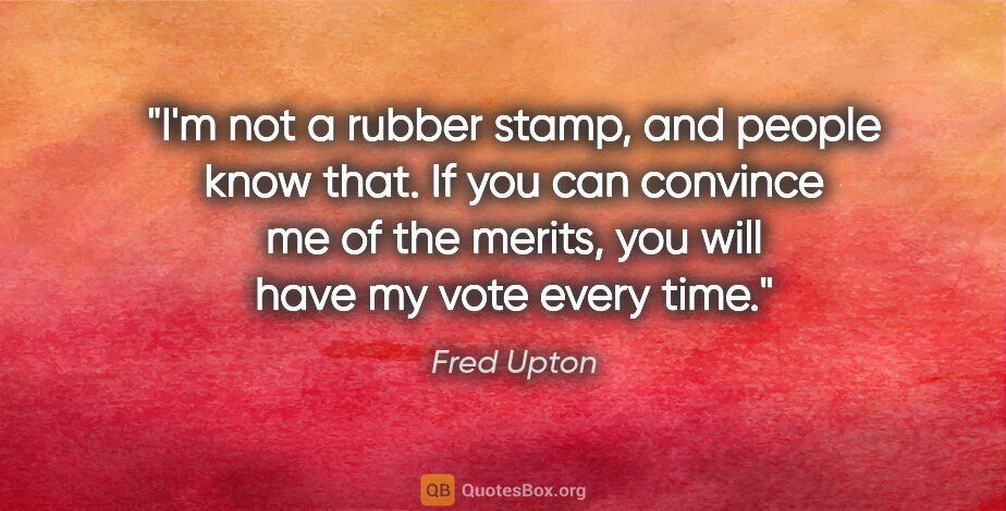 Fred Upton quote: "I'm not a rubber stamp, and people know that. If you can..."