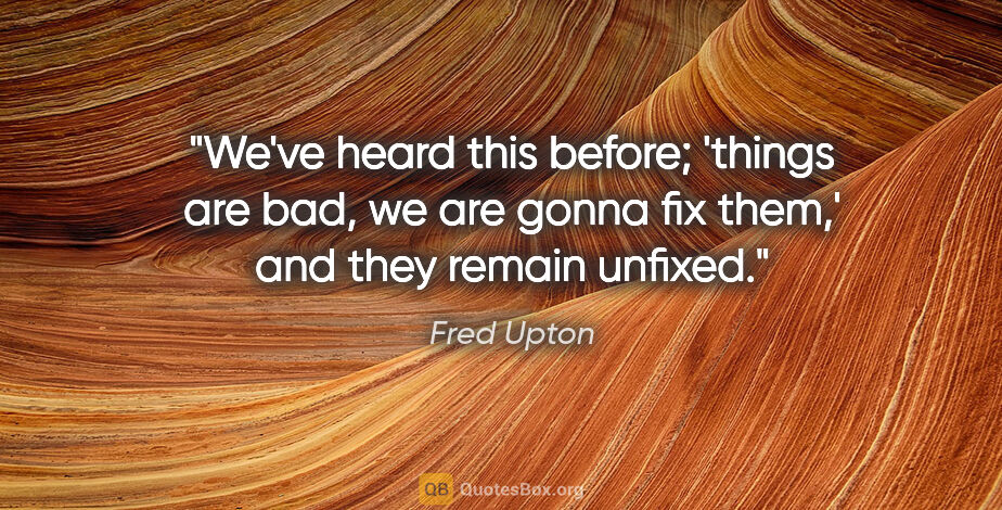 Fred Upton quote: "We've heard this before; 'things are bad, we are gonna fix..."