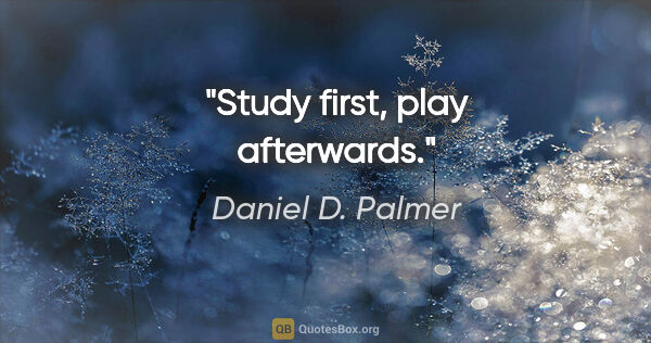 Daniel D. Palmer quote: "Study first, play afterwards."