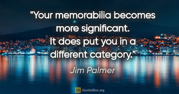 Jim Palmer quote: "Your memorabilia becomes more significant. It does put you in..."