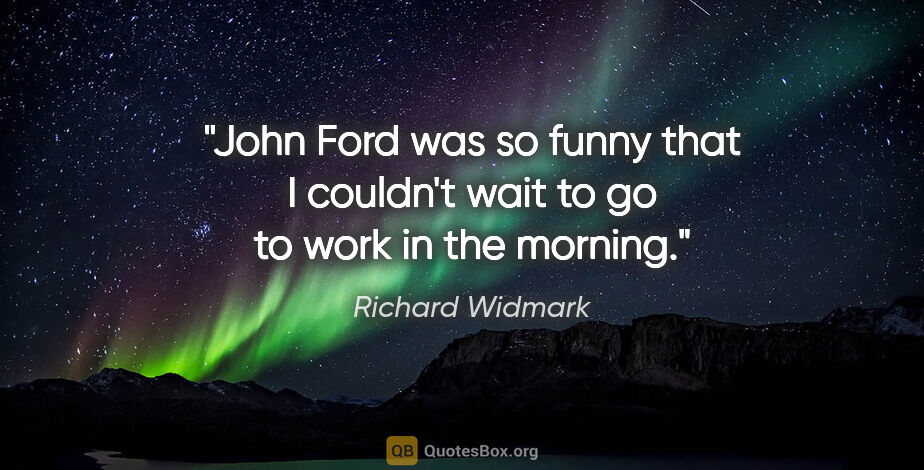 Richard Widmark quote: "John Ford was so funny that I couldn't wait to go to work in..."