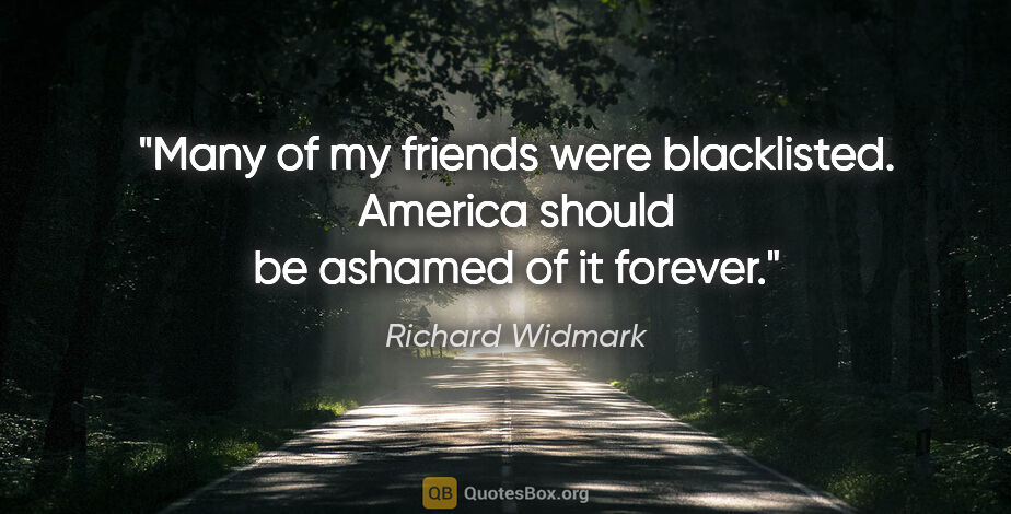 Richard Widmark quote: "Many of my friends were blacklisted. America should be ashamed..."