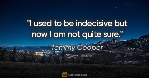 Tommy Cooper quote: "I used to be indecisive but now I am not quite sure."