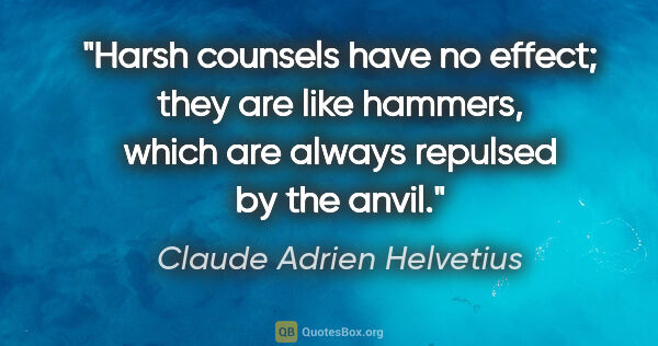 Claude Adrien Helvetius quote: "Harsh counsels have no effect; they are like hammers, which..."