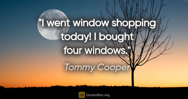 Tommy Cooper quote: "I went window shopping today! I bought four windows."