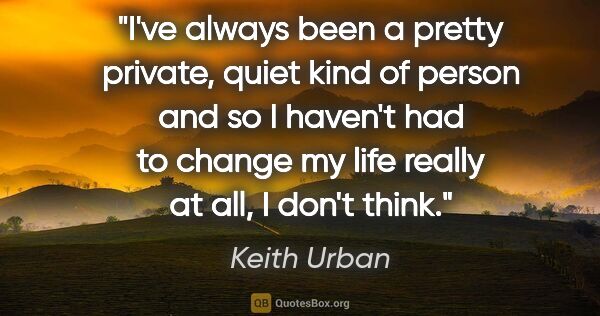 Keith Urban quote: "I've always been a pretty private, quiet kind of person and so..."