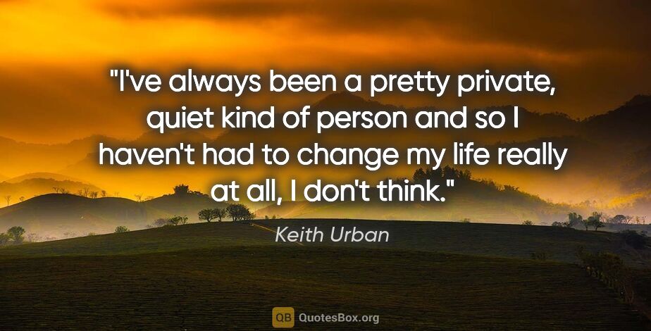 Keith Urban quote: "I've always been a pretty private, quiet kind of person and so..."