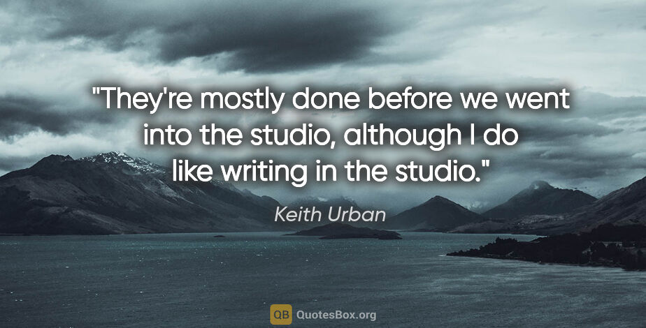 Keith Urban quote: "They're mostly done before we went into the studio, although I..."