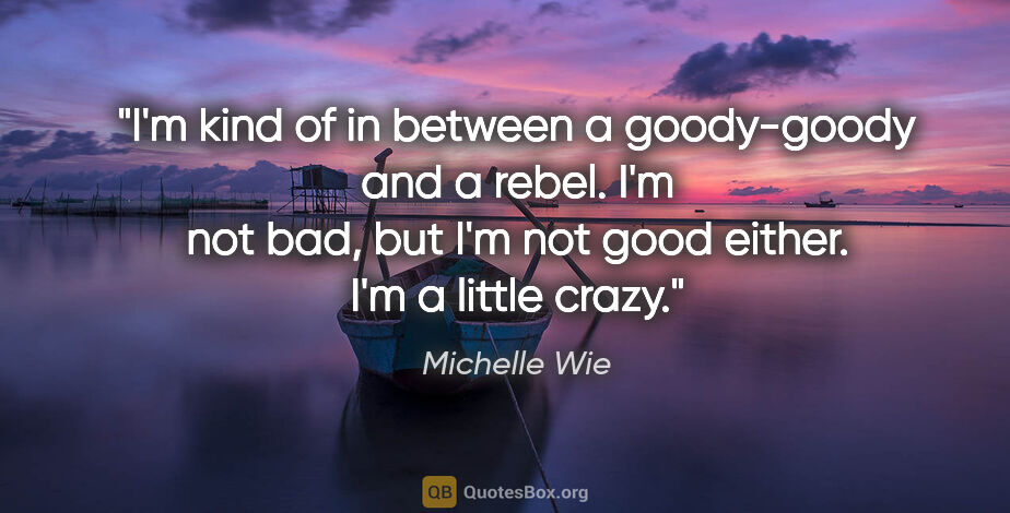 Michelle Wie quote: "I'm kind of in between a goody-goody and a rebel. I'm not bad,..."
