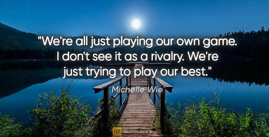 Michelle Wie quote: "We're all just playing our own game. I don't see it as a..."