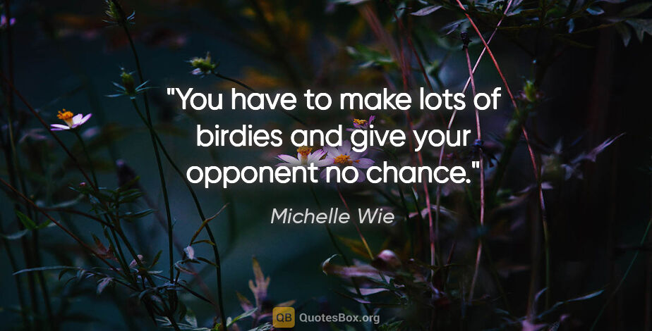 Michelle Wie quote: "You have to make lots of birdies and give your opponent no..."