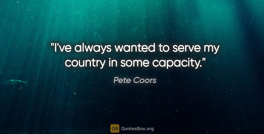 Pete Coors quote: "I've always wanted to serve my country in some capacity."