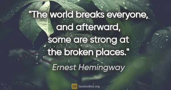 Ernest Hemingway quote: "The world breaks everyone, and afterward, some are strong at..."
