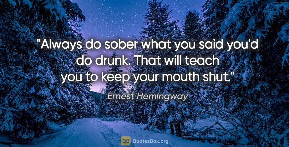 Ernest Hemingway quote: "Always do sober what you said you'd do drunk. That will teach..."