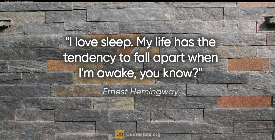 Ernest Hemingway quote: "I love sleep. My life has the tendency to fall apart when I'm..."