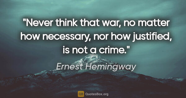 Ernest Hemingway quote: "Never think that war, no matter how necessary, nor how..."
