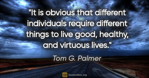 Tom G. Palmer quote: "It is obvious that different individuals require different..."