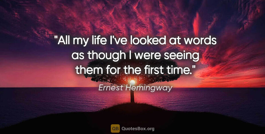 Ernest Hemingway quote: "All my life I've looked at words as though I were seeing them..."