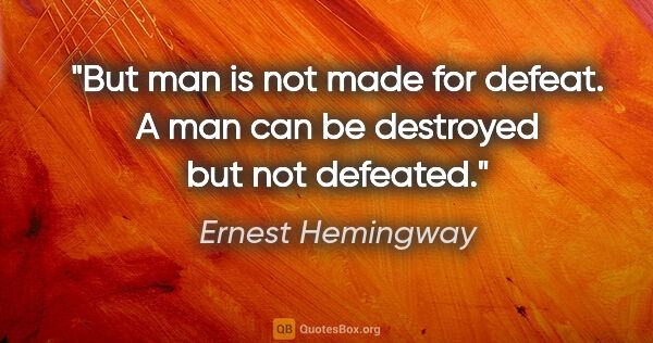 Ernest Hemingway quote: "But man is not made for defeat. A man can be destroyed but not..."